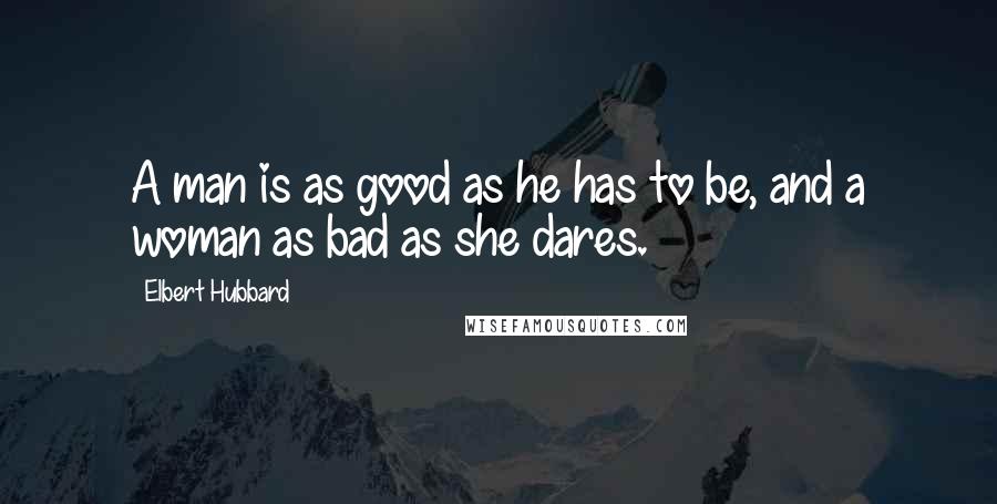 Elbert Hubbard Quotes: A man is as good as he has to be, and a woman as bad as she dares.