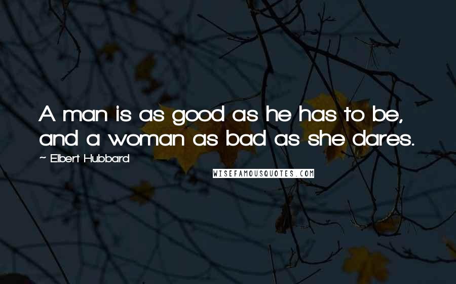 Elbert Hubbard Quotes: A man is as good as he has to be, and a woman as bad as she dares.