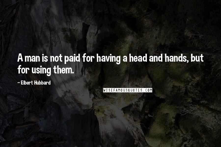 Elbert Hubbard Quotes: A man is not paid for having a head and hands, but for using them.