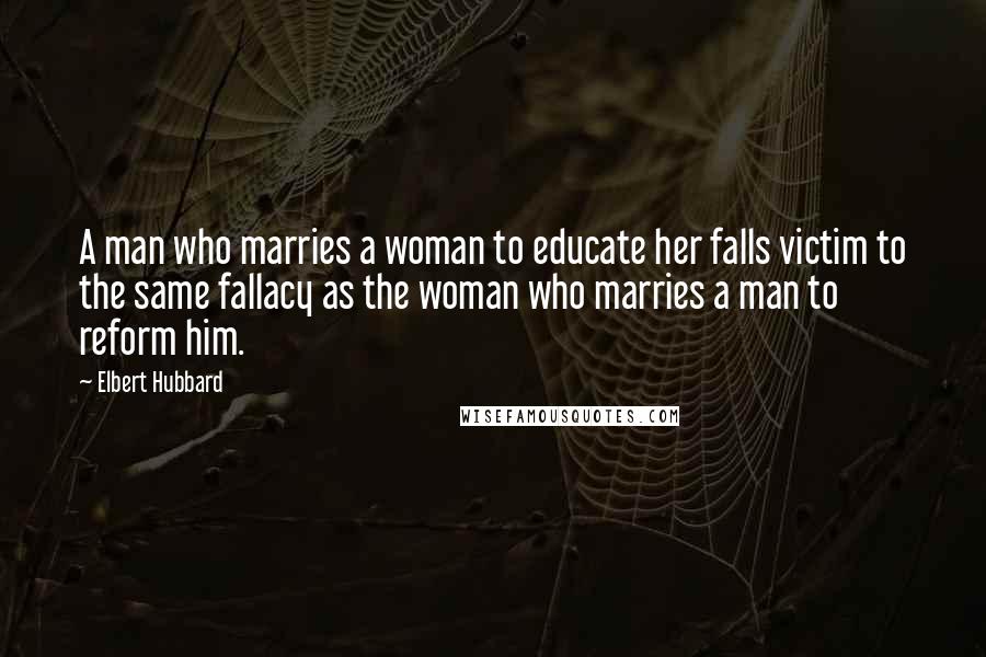 Elbert Hubbard Quotes: A man who marries a woman to educate her falls victim to the same fallacy as the woman who marries a man to reform him.