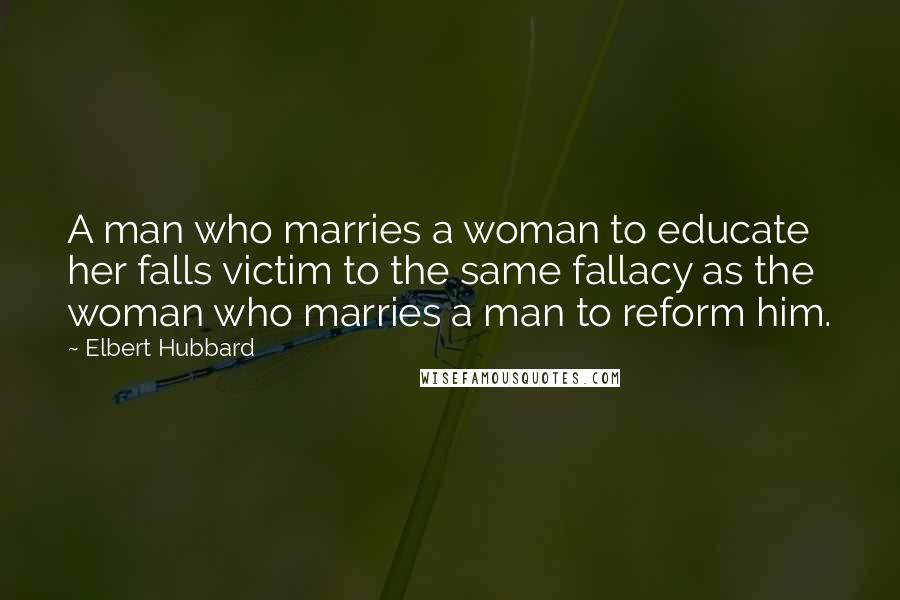 Elbert Hubbard Quotes: A man who marries a woman to educate her falls victim to the same fallacy as the woman who marries a man to reform him.