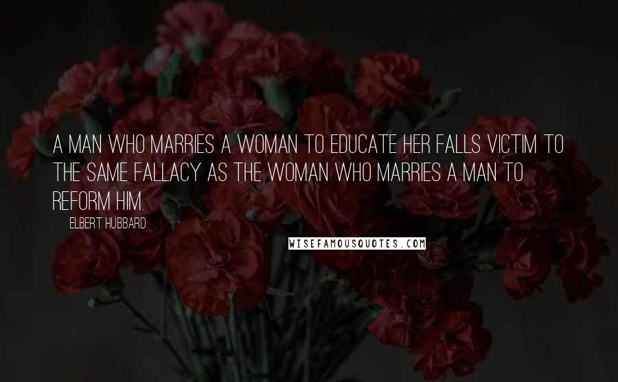 Elbert Hubbard Quotes: A man who marries a woman to educate her falls victim to the same fallacy as the woman who marries a man to reform him.