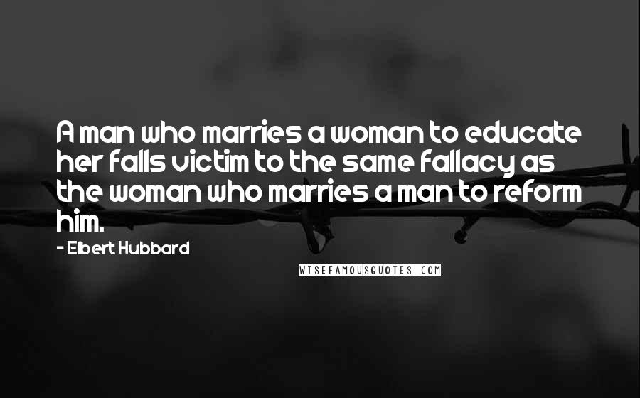 Elbert Hubbard Quotes: A man who marries a woman to educate her falls victim to the same fallacy as the woman who marries a man to reform him.