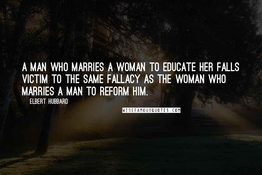 Elbert Hubbard Quotes: A man who marries a woman to educate her falls victim to the same fallacy as the woman who marries a man to reform him.