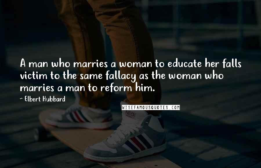 Elbert Hubbard Quotes: A man who marries a woman to educate her falls victim to the same fallacy as the woman who marries a man to reform him.