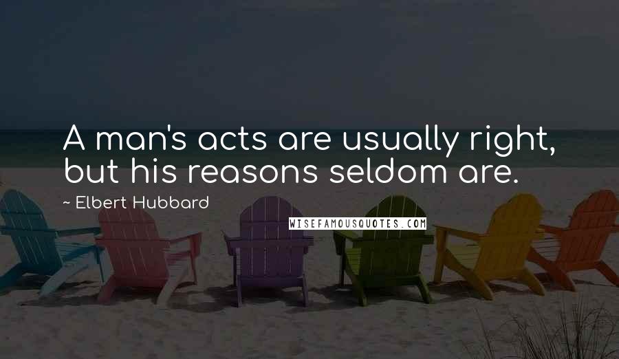 Elbert Hubbard Quotes: A man's acts are usually right, but his reasons seldom are.