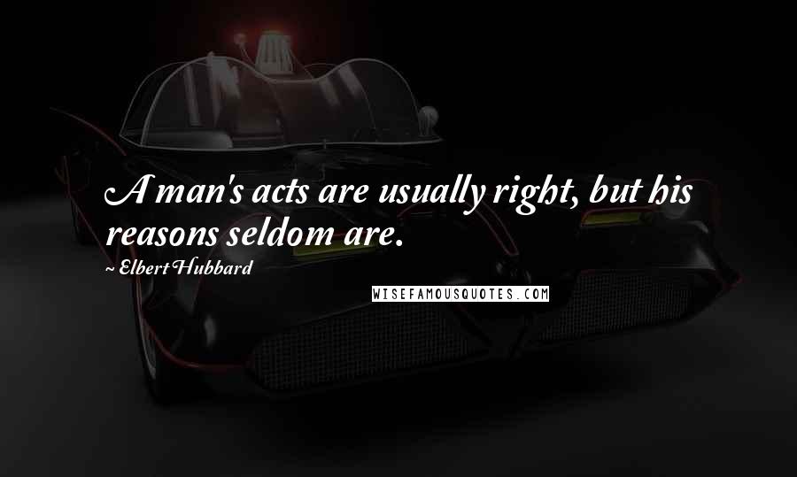 Elbert Hubbard Quotes: A man's acts are usually right, but his reasons seldom are.