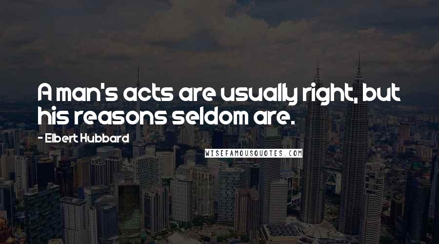 Elbert Hubbard Quotes: A man's acts are usually right, but his reasons seldom are.