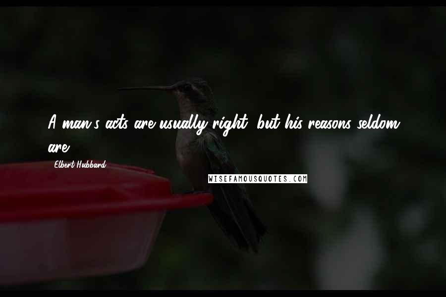 Elbert Hubbard Quotes: A man's acts are usually right, but his reasons seldom are.