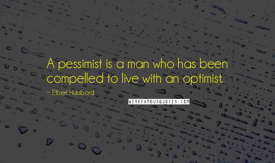 Elbert Hubbard Quotes: A pessimist is a man who has been compelled to live with an optimist.