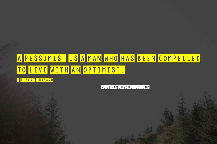 Elbert Hubbard Quotes: A pessimist is a man who has been compelled to live with an optimist.