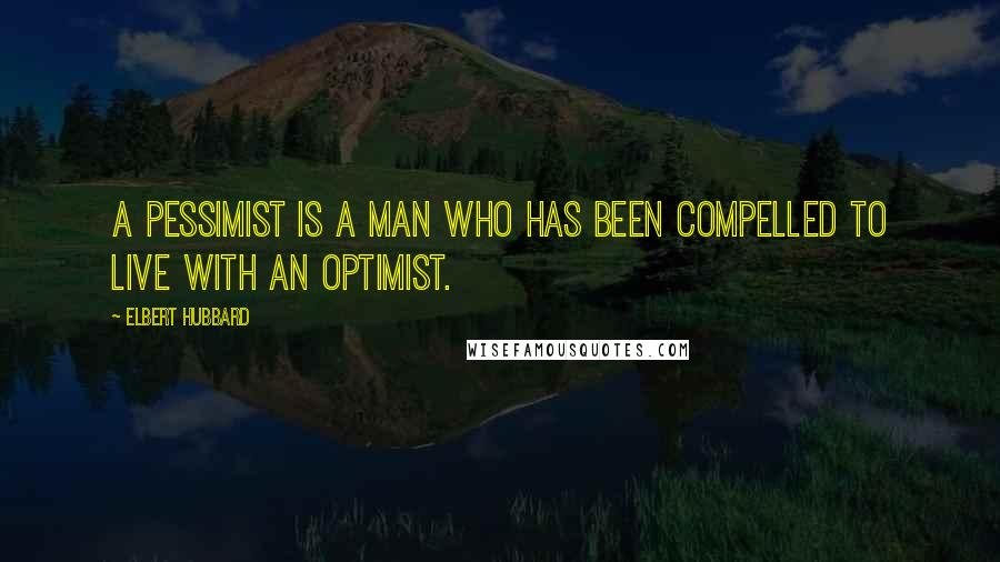 Elbert Hubbard Quotes: A pessimist is a man who has been compelled to live with an optimist.