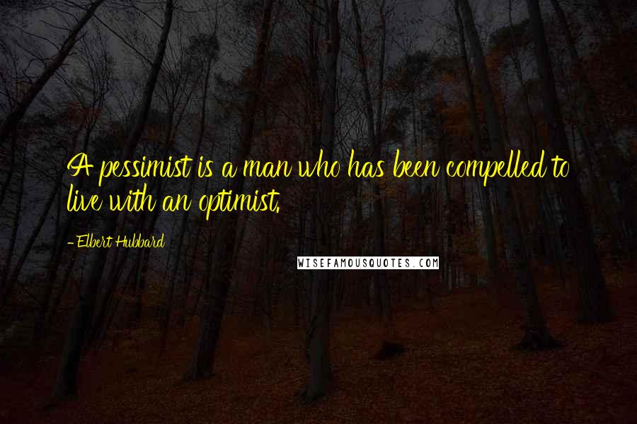 Elbert Hubbard Quotes: A pessimist is a man who has been compelled to live with an optimist.