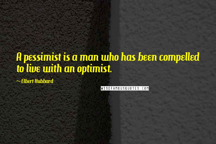 Elbert Hubbard Quotes: A pessimist is a man who has been compelled to live with an optimist.