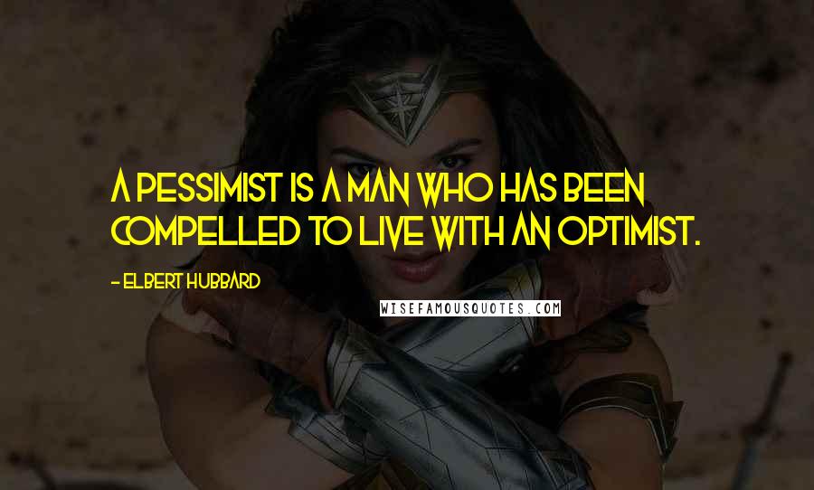 Elbert Hubbard Quotes: A pessimist is a man who has been compelled to live with an optimist.