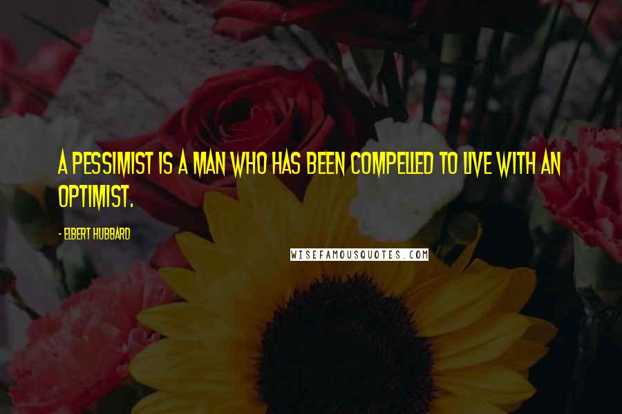 Elbert Hubbard Quotes: A pessimist is a man who has been compelled to live with an optimist.