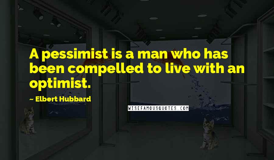 Elbert Hubbard Quotes: A pessimist is a man who has been compelled to live with an optimist.