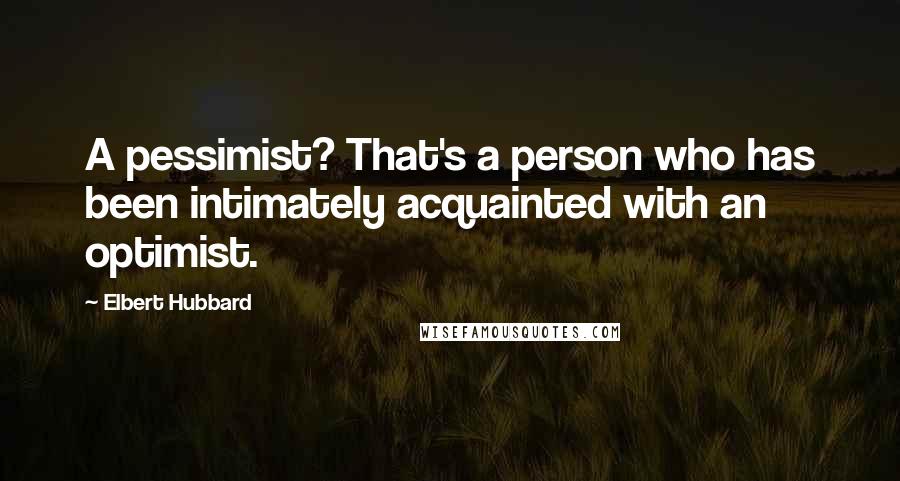 Elbert Hubbard Quotes: A pessimist? That's a person who has been intimately acquainted with an optimist.