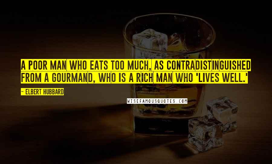 Elbert Hubbard Quotes: A poor man who eats too much, as contradistinguished from a gourmand, who is a rich man who 'lives well.'