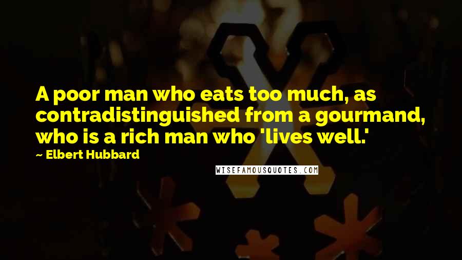 Elbert Hubbard Quotes: A poor man who eats too much, as contradistinguished from a gourmand, who is a rich man who 'lives well.'