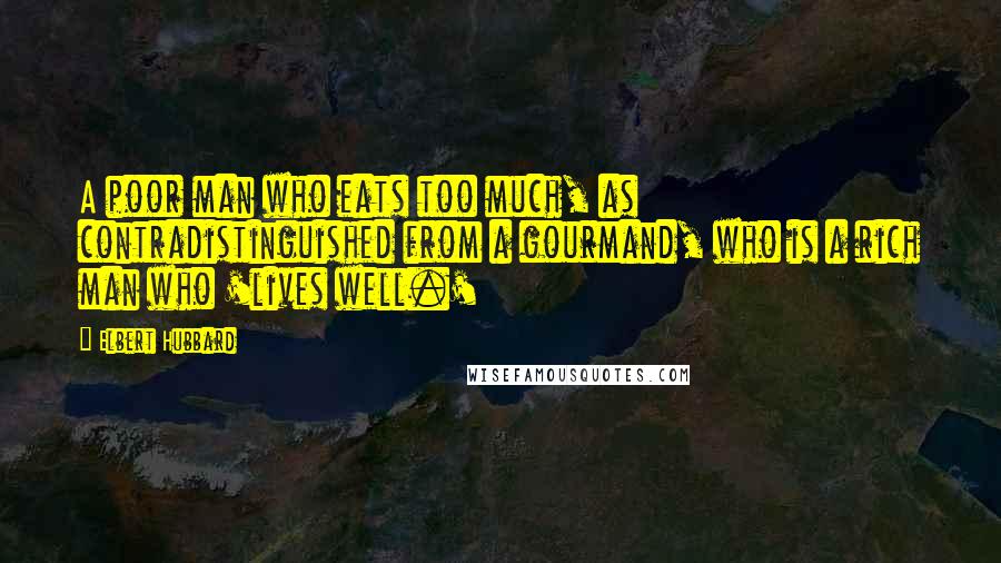 Elbert Hubbard Quotes: A poor man who eats too much, as contradistinguished from a gourmand, who is a rich man who 'lives well.'