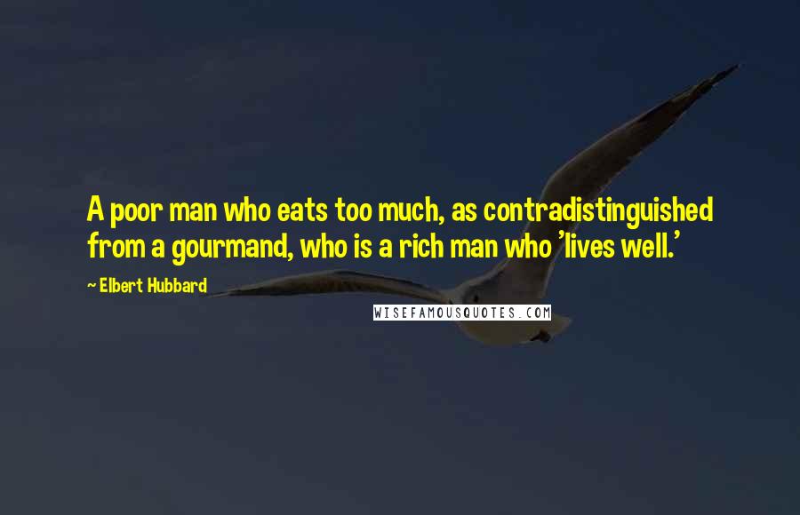 Elbert Hubbard Quotes: A poor man who eats too much, as contradistinguished from a gourmand, who is a rich man who 'lives well.'