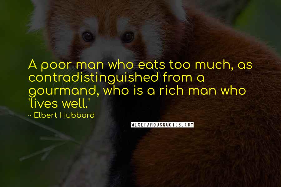 Elbert Hubbard Quotes: A poor man who eats too much, as contradistinguished from a gourmand, who is a rich man who 'lives well.'