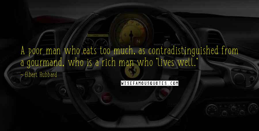 Elbert Hubbard Quotes: A poor man who eats too much, as contradistinguished from a gourmand, who is a rich man who 'lives well.'