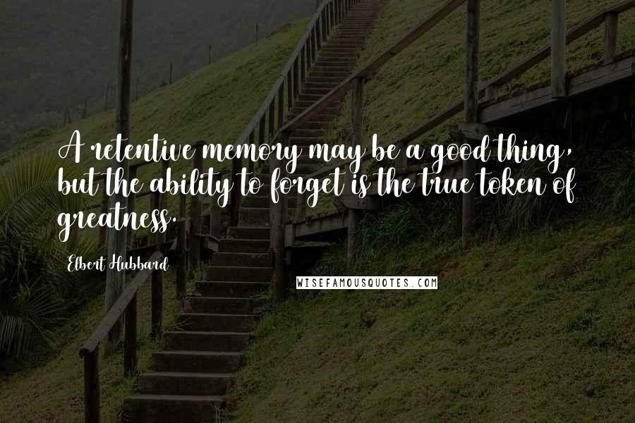 Elbert Hubbard Quotes: A retentive memory may be a good thing, but the ability to forget is the true token of greatness.