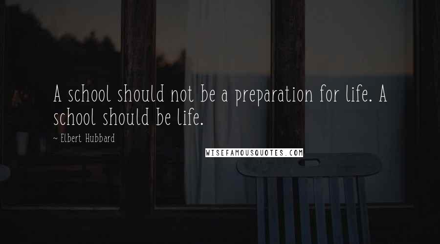 Elbert Hubbard Quotes: A school should not be a preparation for life. A school should be life.