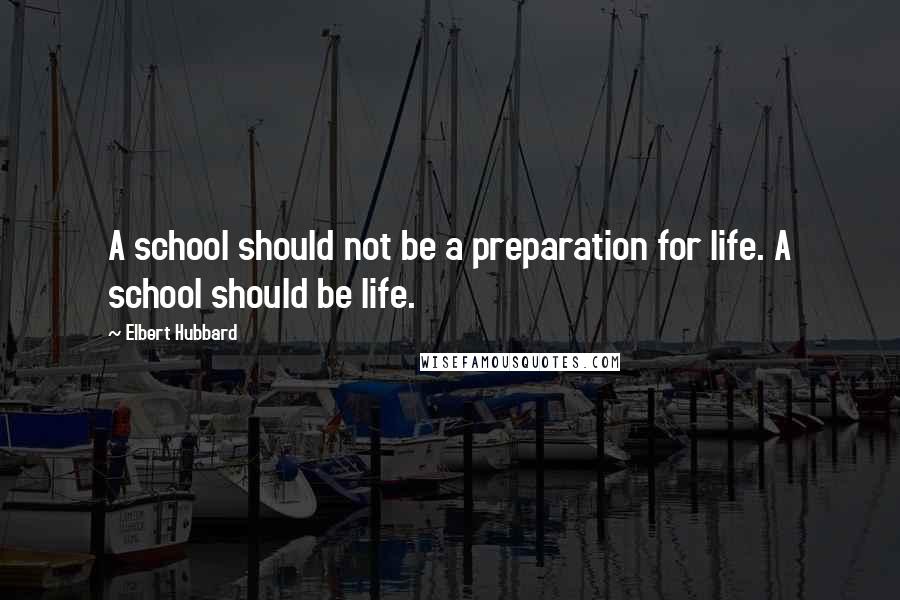 Elbert Hubbard Quotes: A school should not be a preparation for life. A school should be life.