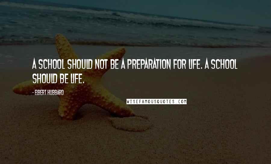 Elbert Hubbard Quotes: A school should not be a preparation for life. A school should be life.