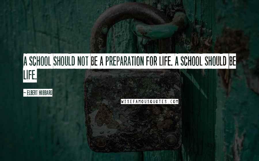 Elbert Hubbard Quotes: A school should not be a preparation for life. A school should be life.