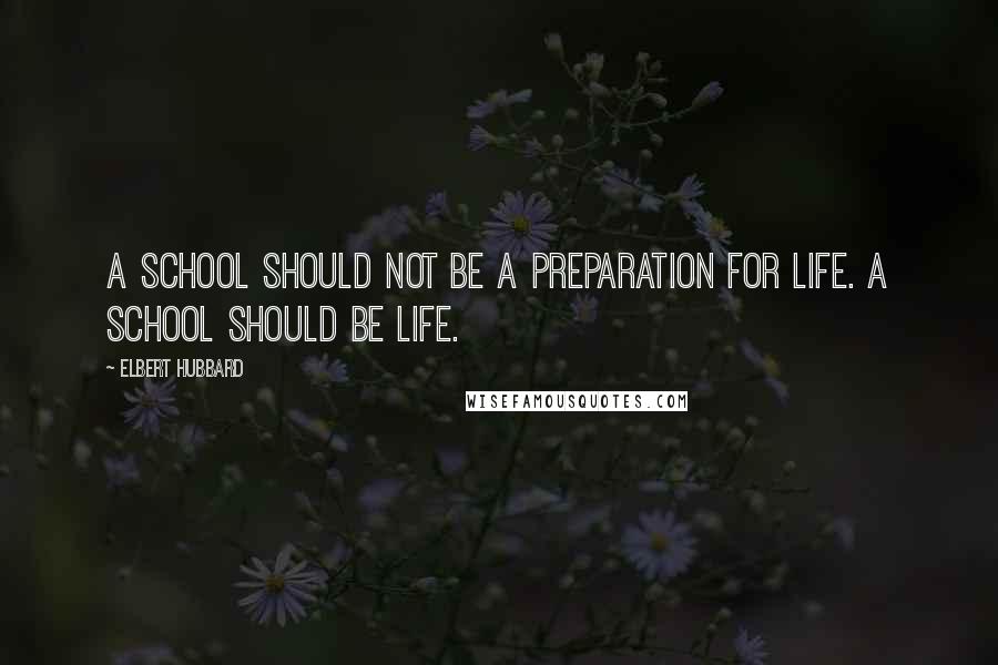 Elbert Hubbard Quotes: A school should not be a preparation for life. A school should be life.