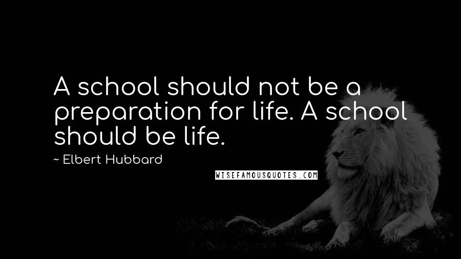 Elbert Hubbard Quotes: A school should not be a preparation for life. A school should be life.