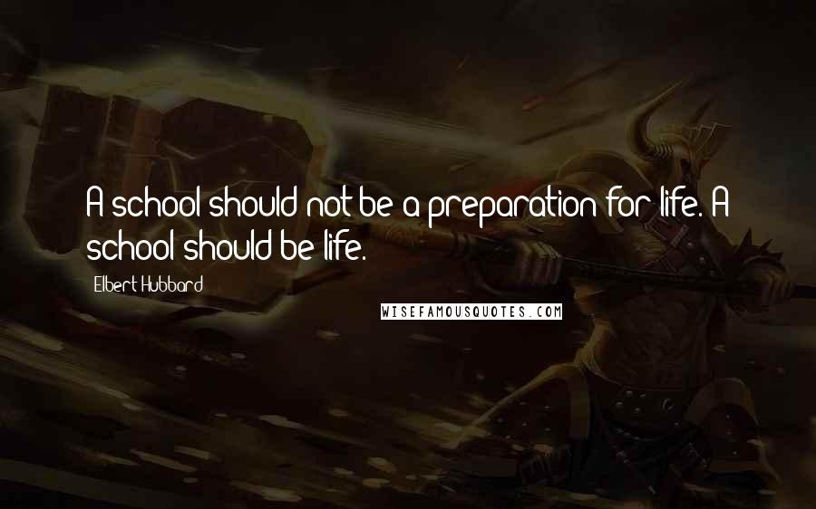 Elbert Hubbard Quotes: A school should not be a preparation for life. A school should be life.