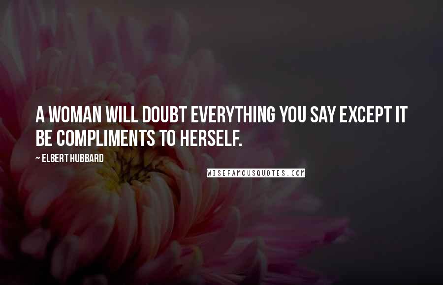 Elbert Hubbard Quotes: A woman will doubt everything you say except it be compliments to herself.