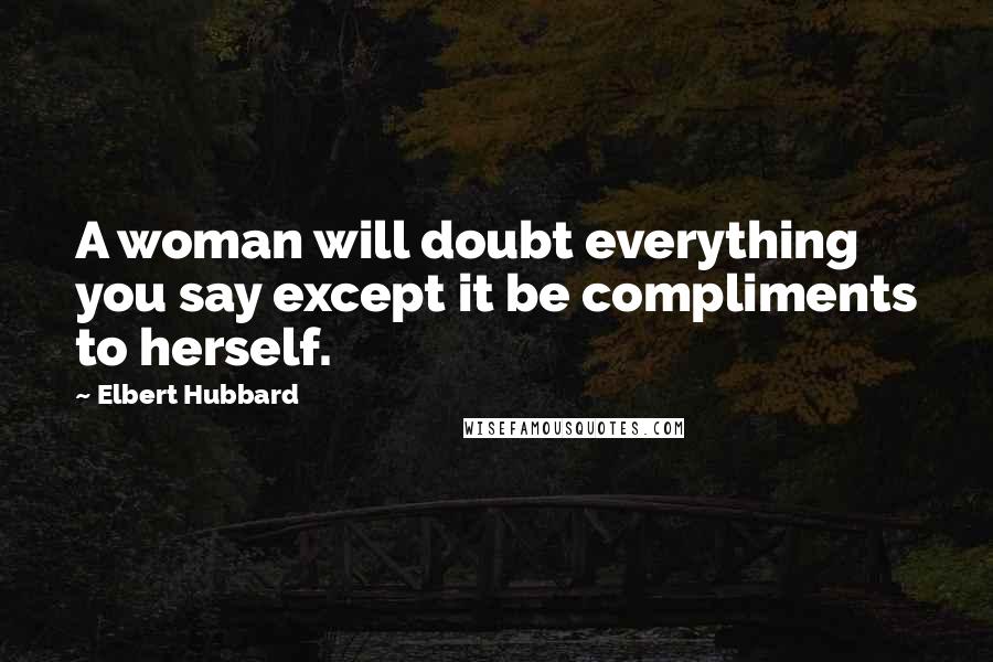 Elbert Hubbard Quotes: A woman will doubt everything you say except it be compliments to herself.