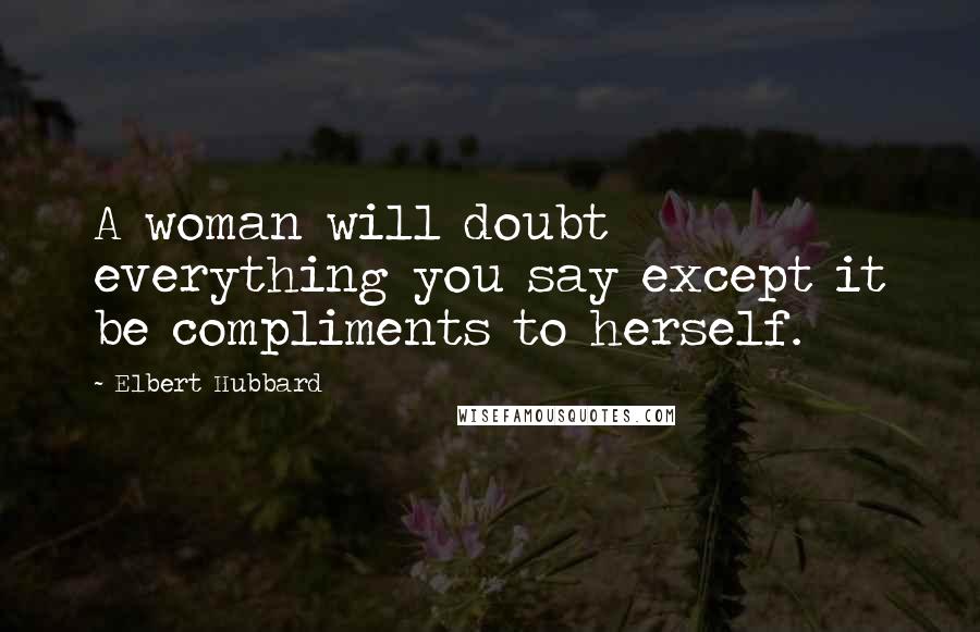 Elbert Hubbard Quotes: A woman will doubt everything you say except it be compliments to herself.