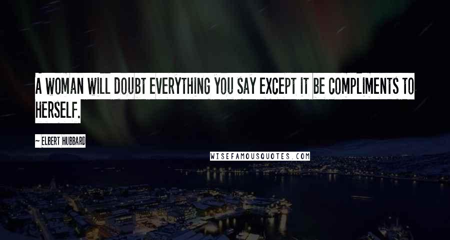 Elbert Hubbard Quotes: A woman will doubt everything you say except it be compliments to herself.