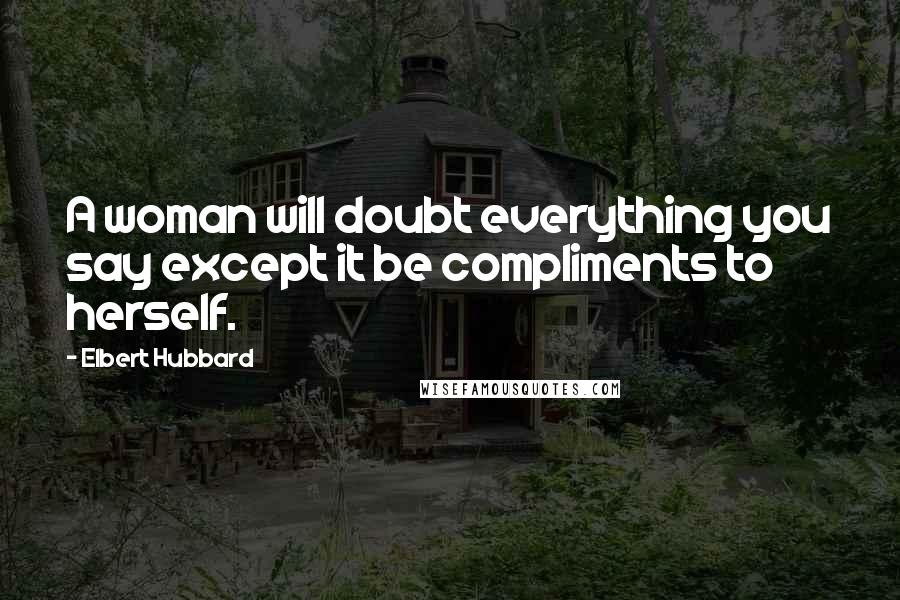 Elbert Hubbard Quotes: A woman will doubt everything you say except it be compliments to herself.