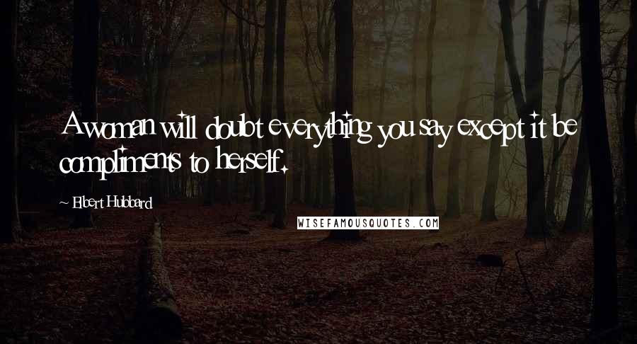 Elbert Hubbard Quotes: A woman will doubt everything you say except it be compliments to herself.