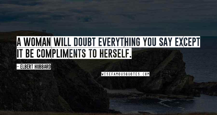 Elbert Hubbard Quotes: A woman will doubt everything you say except it be compliments to herself.