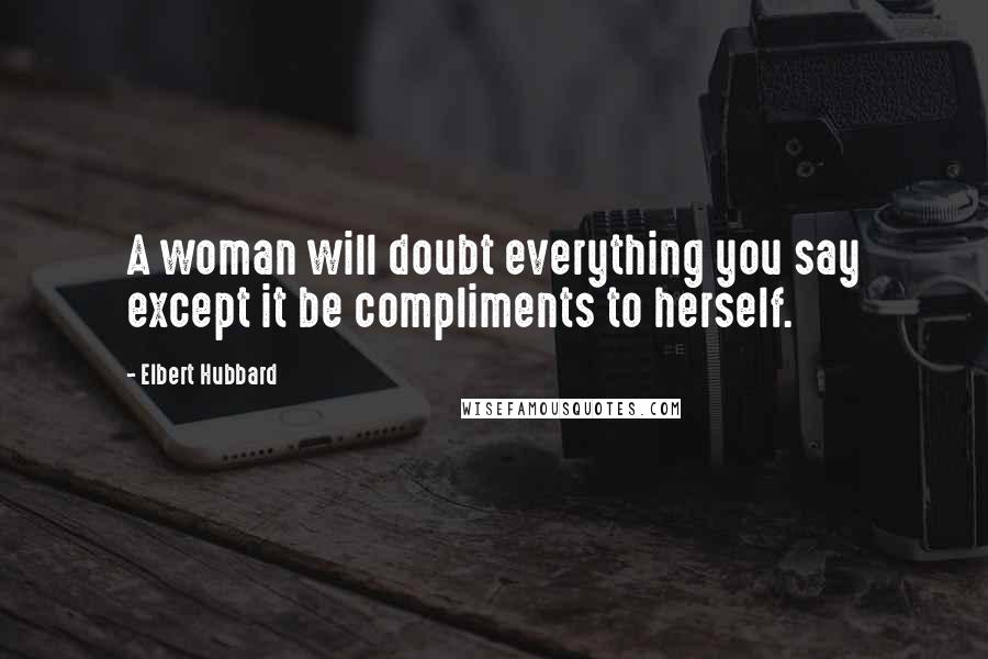 Elbert Hubbard Quotes: A woman will doubt everything you say except it be compliments to herself.
