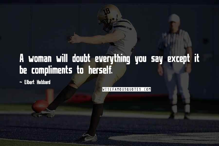 Elbert Hubbard Quotes: A woman will doubt everything you say except it be compliments to herself.