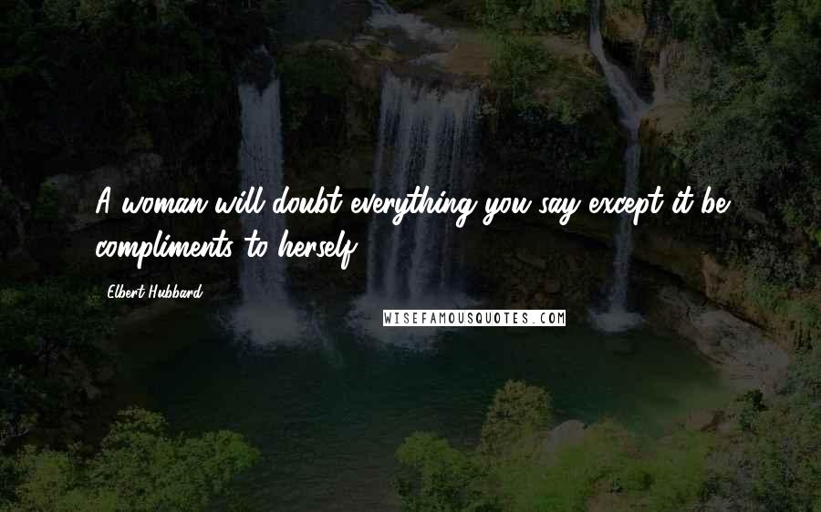 Elbert Hubbard Quotes: A woman will doubt everything you say except it be compliments to herself.