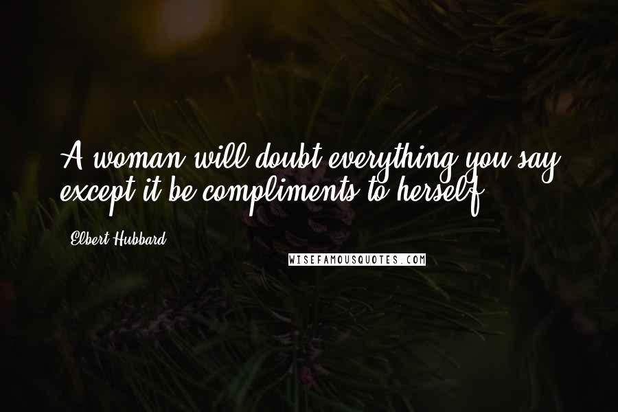 Elbert Hubbard Quotes: A woman will doubt everything you say except it be compliments to herself.