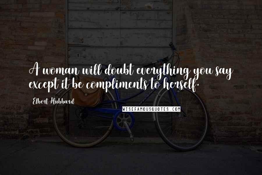 Elbert Hubbard Quotes: A woman will doubt everything you say except it be compliments to herself.