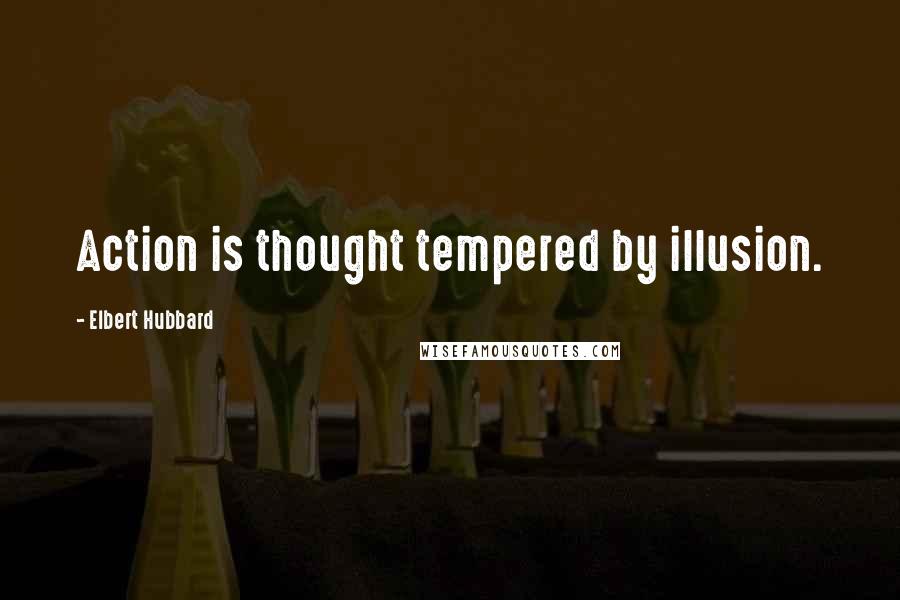 Elbert Hubbard Quotes: Action is thought tempered by illusion.