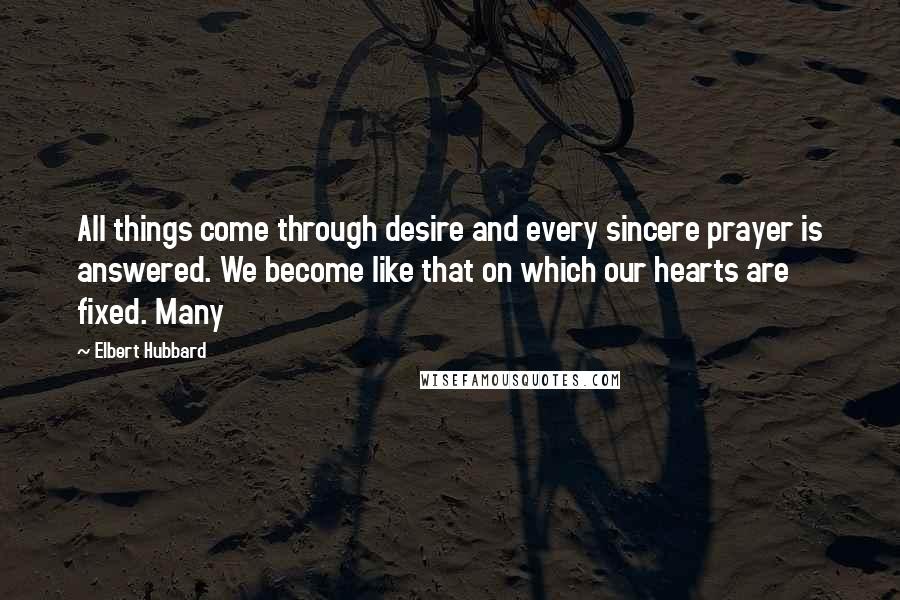 Elbert Hubbard Quotes: All things come through desire and every sincere prayer is answered. We become like that on which our hearts are fixed. Many